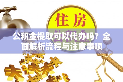 平邑公积金提取可以代办吗？全面解析流程与注意事项