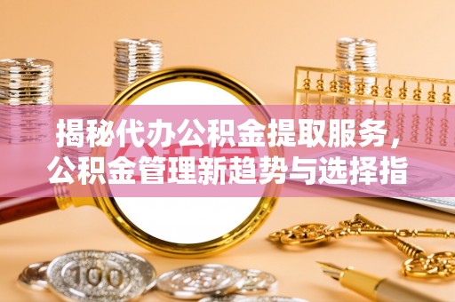 平邑揭秘代办公积金提取服务，公积金管理新趋势与选择指南