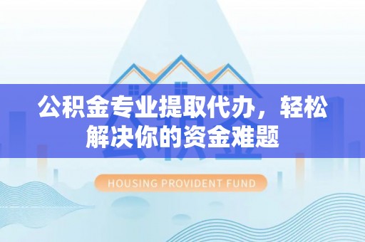 平邑公积金专业提取代办，轻松解决你的资金难题