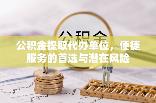 平邑公积金提取代办单位，便捷服务的首选与潜在风险
