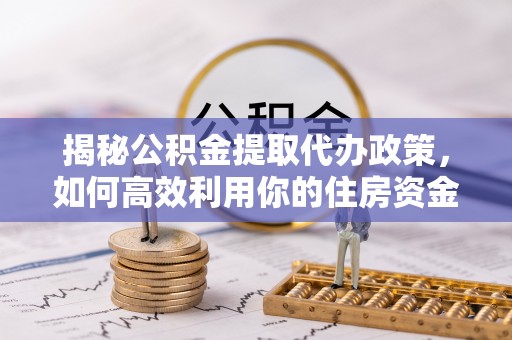 平邑揭秘公积金提取代办政策，如何高效利用你的住房资金