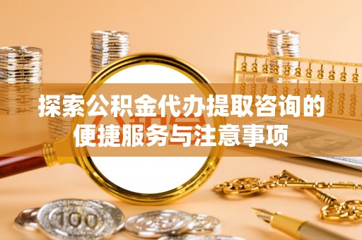 平邑探索公积金代办提取咨询的便捷服务与注意事项