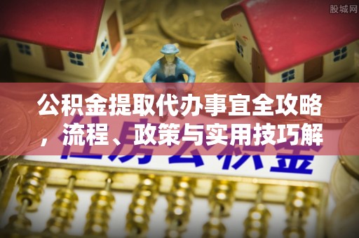 平邑公积金提取代办事宜全攻略，流程、政策与实用技巧解析
