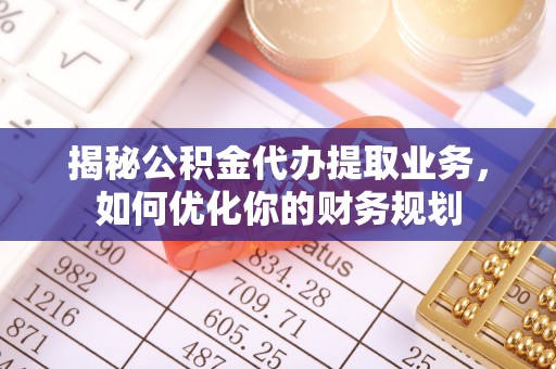 平邑揭秘公积金代办提取业务，如何优化你的财务规划