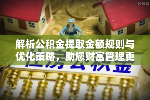 平邑解析公积金提取金额规则与优化策略，助您财富管理更高效