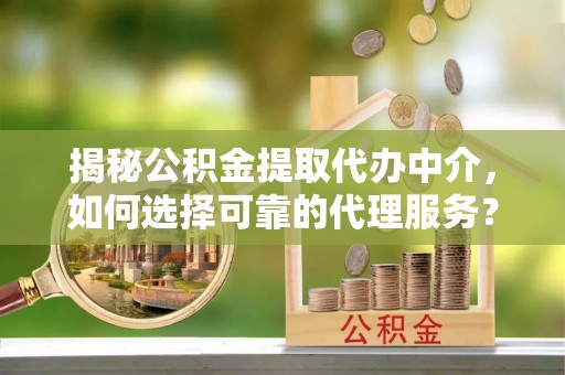 平邑揭秘公积金提取代办中介，如何选择可靠的代理服务？