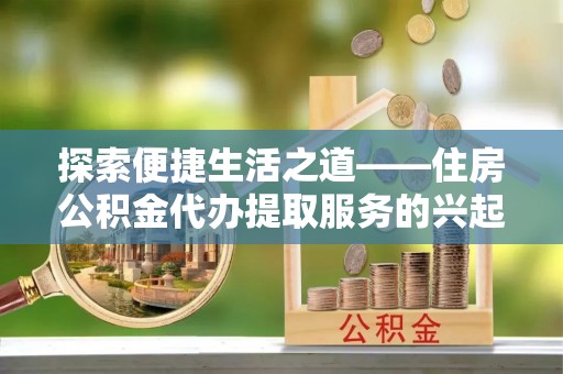 平邑探索便捷生活之道——住房公积金代办提取服务的兴起与未来