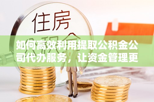 平邑如何高效利用提取公积金公司代办服务，让资金管理更轻松