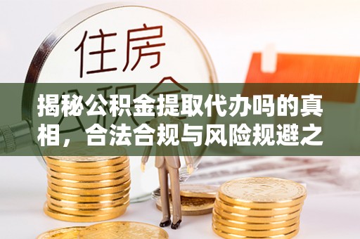 平邑揭秘公积金提取代办吗的真相，合法合规与风险规避之道