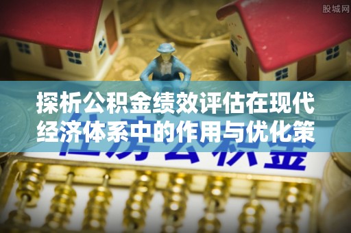 平邑探析公积金绩效评估在现代经济体系中的作用与优化策略