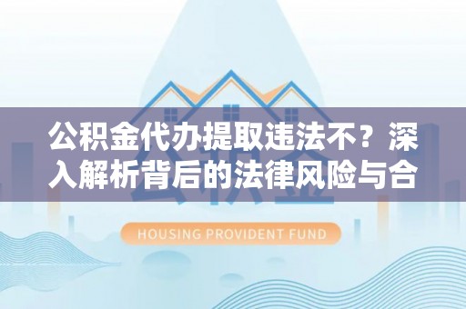 平邑公积金代办提取违法不？深入解析背后的法律风险与合规路径