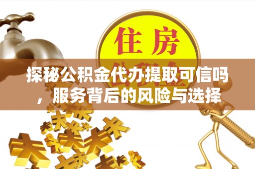 平邑探秘公积金代办提取可信吗，服务背后的风险与选择