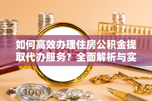 平邑如何高效办理住房公积金提取代办服务？全面解析与实用指南