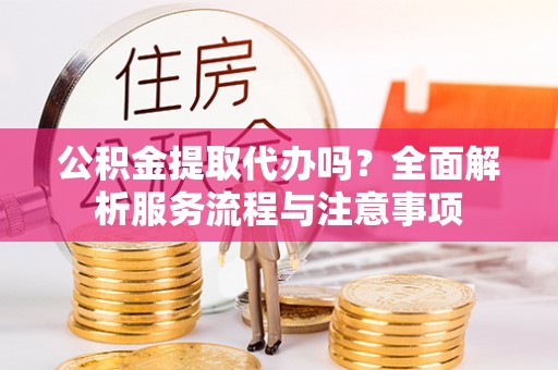 平邑公积金提取代办吗？全面解析服务流程与注意事项