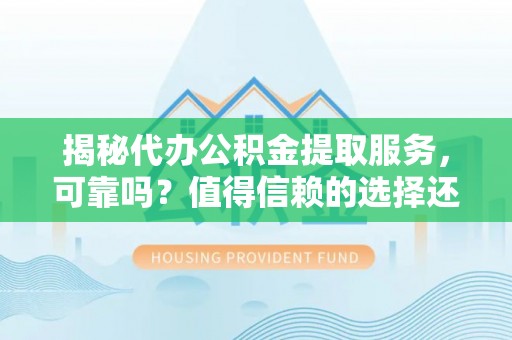 平邑揭秘代办公积金提取服务，可靠吗？值得信赖的选择还是潜在风险？