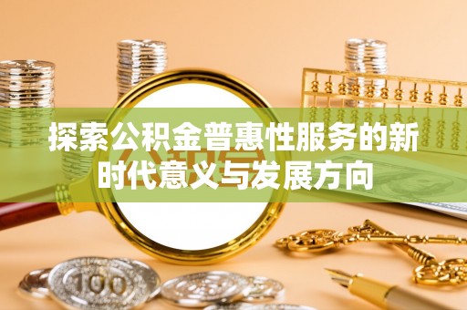 平邑探索公积金普惠性服务的新时代意义与发展方向