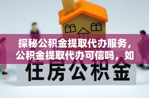 平邑探秘公积金提取代办服务，公积金提取代办可信吗，如何选择靠谱平台？