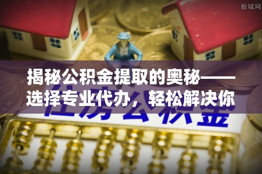 平邑揭秘公积金提取的奥秘——选择专业代办，轻松解决你的难题