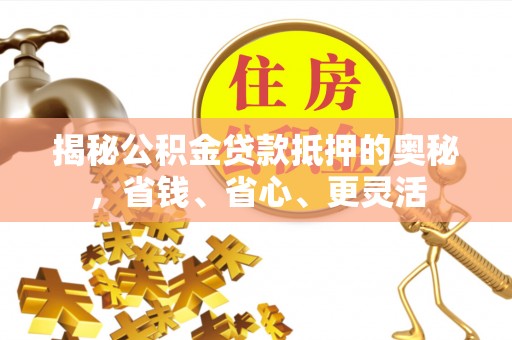 平邑揭秘公积金贷款抵押的奥秘，省钱、省心、更灵活