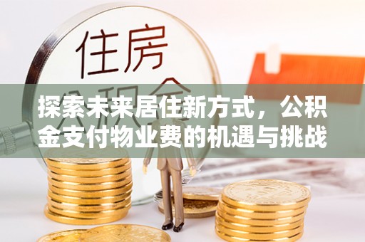 平邑探索未来居住新方式，公积金支付物业费的机遇与挑战
