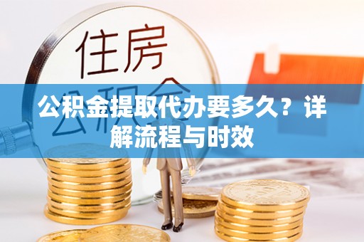 平邑公积金提取代办要多久？详解流程与时效