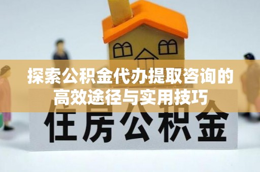 平邑探索公积金代办提取咨询的高效途径与实用技巧