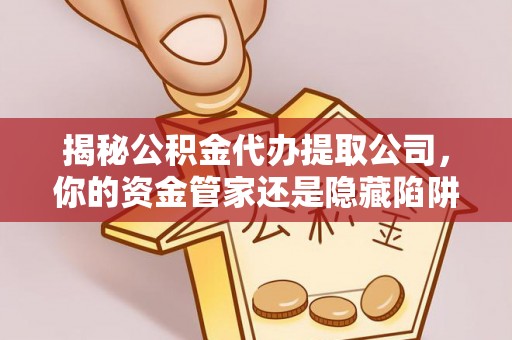 平邑揭秘公积金代办提取公司，你的资金管家还是隐藏陷阱？