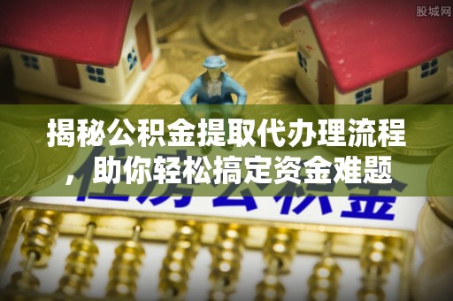 平邑揭秘公积金提取代办理流程，助你轻松搞定资金难题