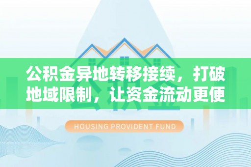 平邑公积金异地转移接续，打破地域限制，让资金流动更便捷