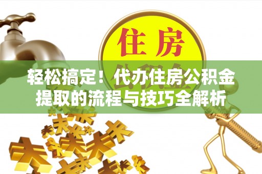 平邑轻松搞定！代办住房公积金提取的流程与技巧全解析