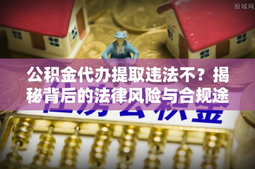 平邑公积金代办提取违法不？揭秘背后的法律风险与合规途径