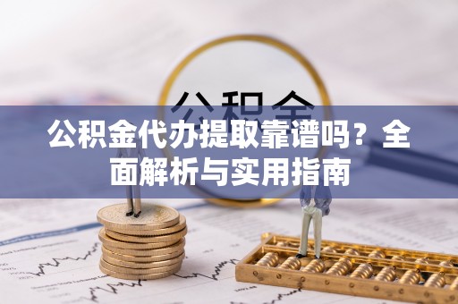 平邑公积金代办提取靠谱吗？全面解析与实用指南