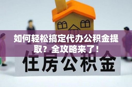 平邑如何轻松搞定代办公积金提取？全攻略来了！
