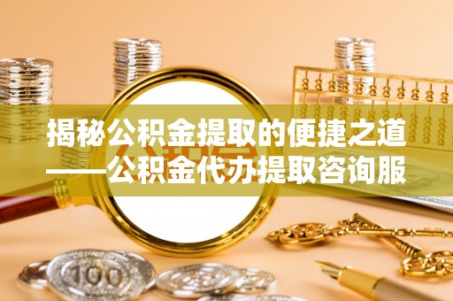平邑揭秘公积金提取的便捷之道——公积金代办提取咨询服务全解析