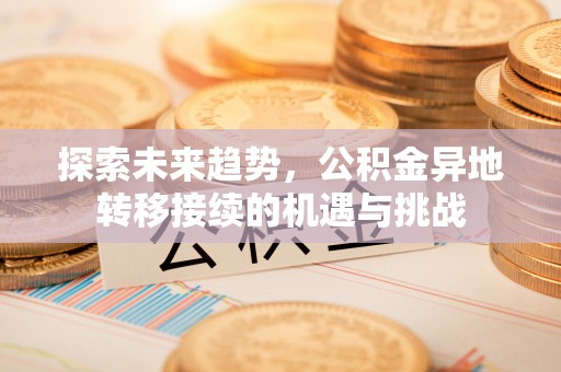 平邑探索未来趋势，公积金异地转移接续的机遇与挑战