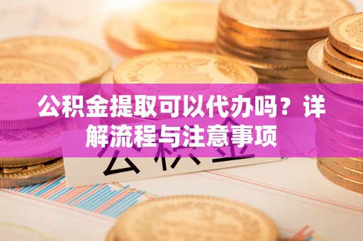 平邑公积金提取可以代办吗？详解流程与注意事项