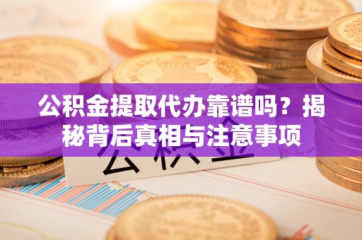 平邑公积金提取代办靠谱吗？揭秘背后真相与注意事项