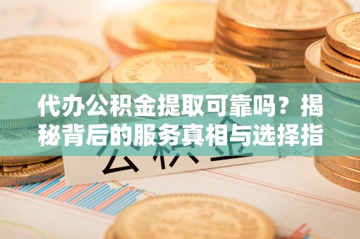 平邑代办公积金提取可靠吗？揭秘背后的服务真相与选择指南