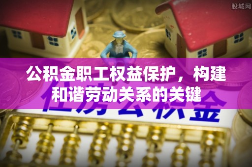 平邑公积金职工权益保护，构建和谐劳动关系的关键