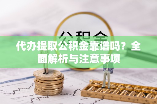 平邑代办提取公积金靠谱吗？全面解析与注意事项