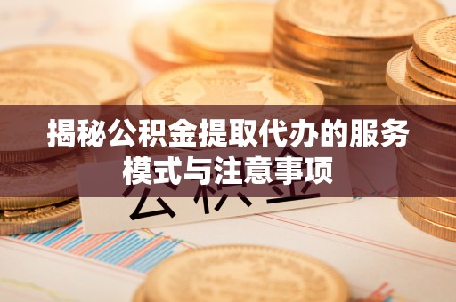 平邑揭秘公积金提取代办的服务模式与注意事项