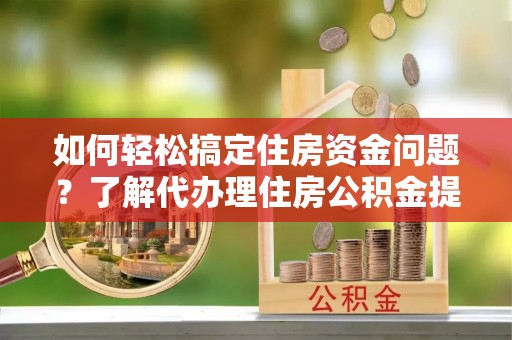 平邑如何轻松搞定住房资金问题？了解代办理住房公积金提取的全流程
