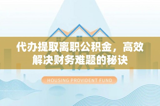 平邑代办提取离职公积金，高效解决财务难题的秘诀