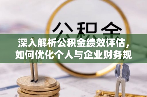 平邑深入解析公积金绩效评估，如何优化个人与企业财务规划