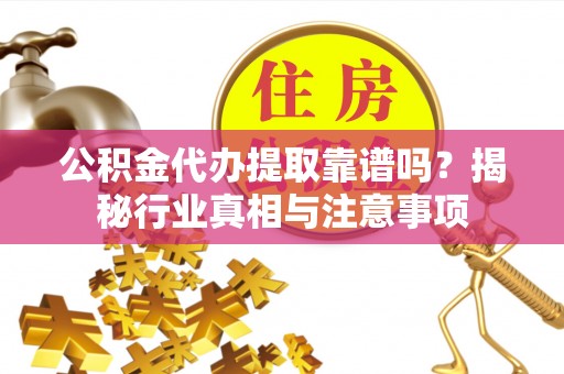 平邑公积金代办提取靠谱吗？揭秘行业真相与注意事项