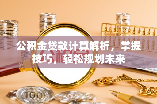 平邑公积金贷款计算解析，掌握技巧，轻松规划未来