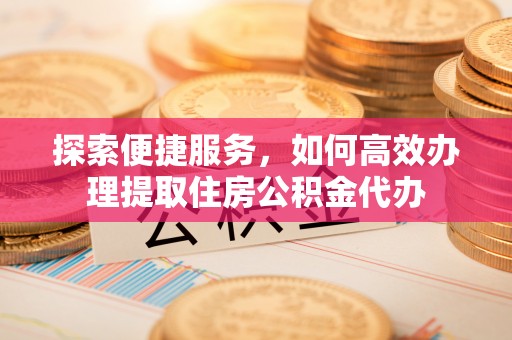 平邑探索便捷服务，如何高效办理提取住房公积金代办
